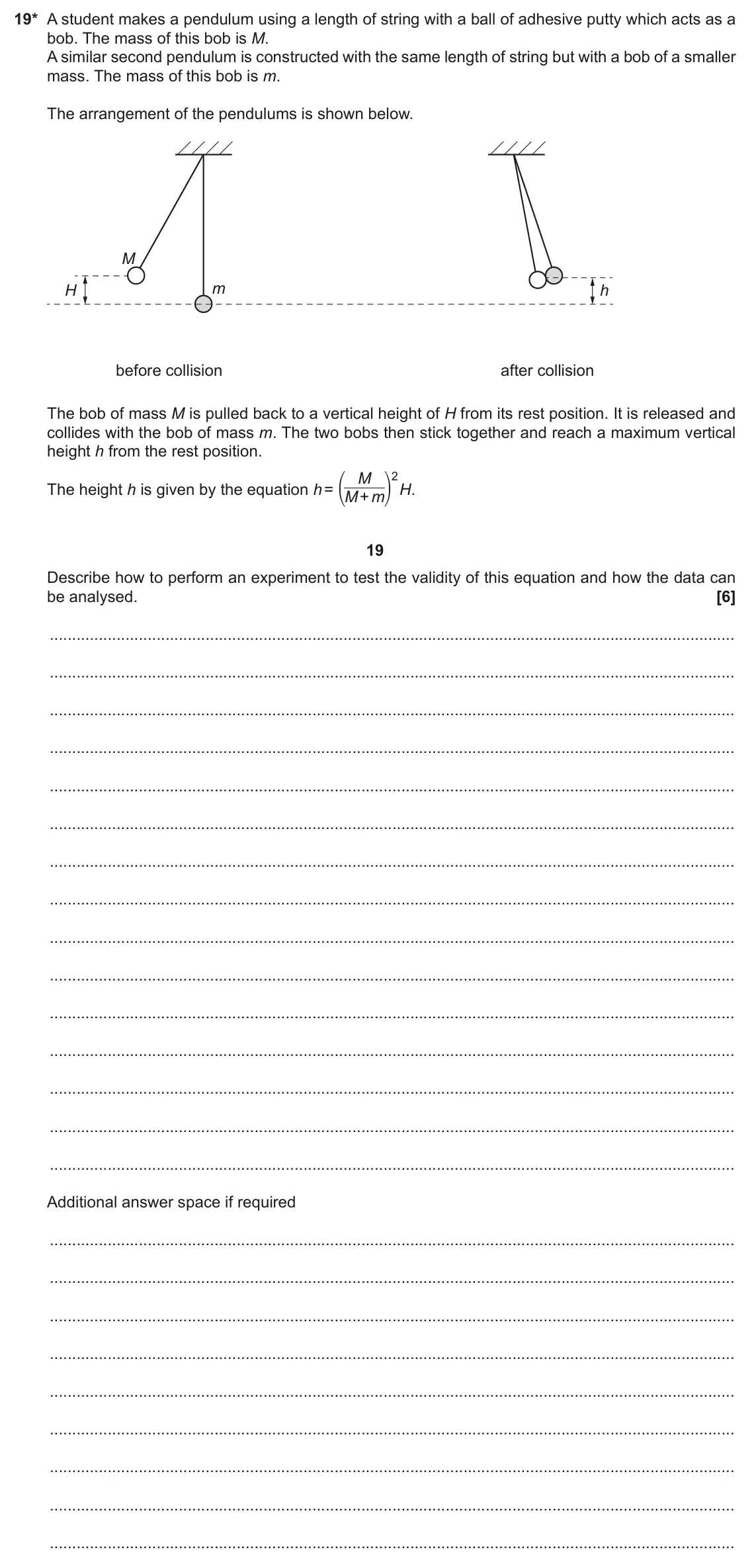 November 2020 Paper 1, question 19: 19* A student makes a pendulum using a length of string with a ball of adhesive putty which acts as a bob. The mass of this bob is M. A similar second pendulum