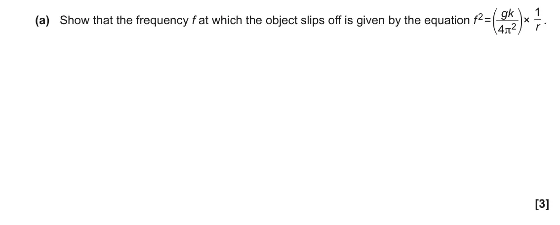 November 2020 Paper 1, question 20(a): Show that the frequency f at which the object slips off is given by the equation f 2 = gk ⎛ ⎞ r . ⎝ ⎠ [3]