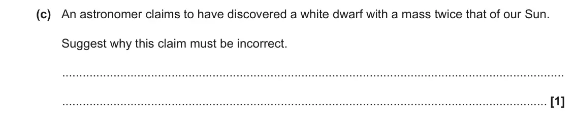November 2020 Paper 1, question 24(c): An astronomer claims to have discovered a white dwarf with a mass twice that of our Sun. Suggest why this claim must be incorrect. [1]