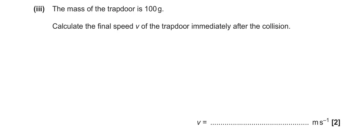 November 2021 Paper 1, question 16(b)(iii): The mass of the trapdoor is 100 g. Calculate the final speed v of the trapdoor immediately after the collision. v = m s–1 [2]