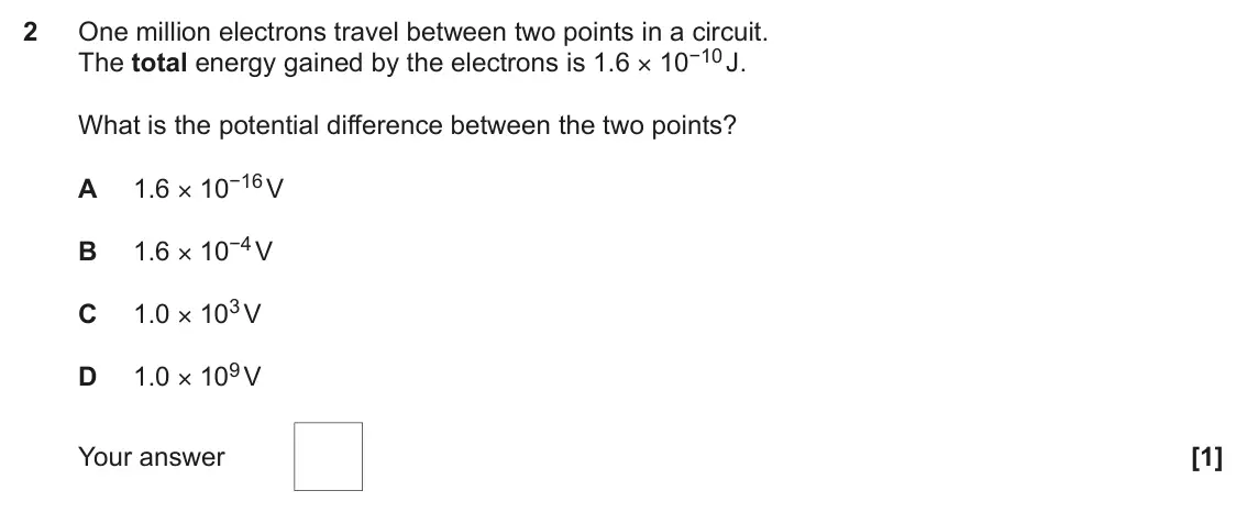 June 2017 Paper 2, question 2: One million electrons travel between two points in a circuit. The total energy gained by the electrons is 1.6 × 10−10 J. What is the potential difference betwee