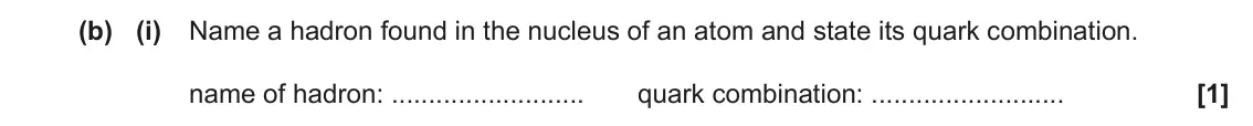 June 2017 Paper 2, question 23(b)(i): Name a hadron found in the nucleus of an atom and state its quark combination. name of hadron: quark combination: [1]