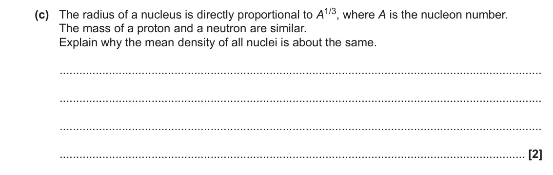 June 2017 Paper 2, question 23(c): The radius of a nucleus is directly proportional to A1/3, where A is the nucleon number. The mass of a proton and a neutron are similar. Explain why the mean de