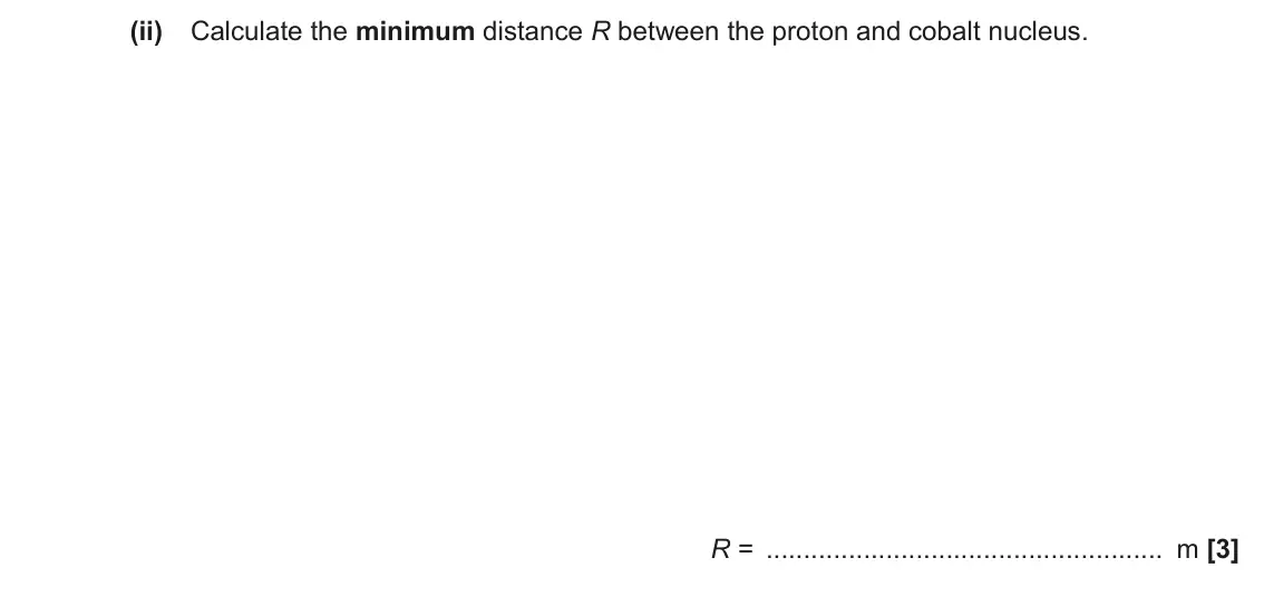 June 2018 Paper 2, question 23(b)(ii): Calculate the minimum distance R between the proton and cobalt nucleus. R = m [3]