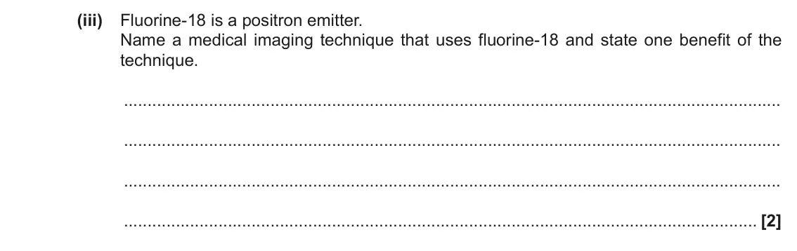 June 2018 Paper 2, question 25(a)(iii): Fluorine-18 is a positron emitter. Name a medical imaging technique that uses fluorine-18 and state one benefit of the technique. [2]