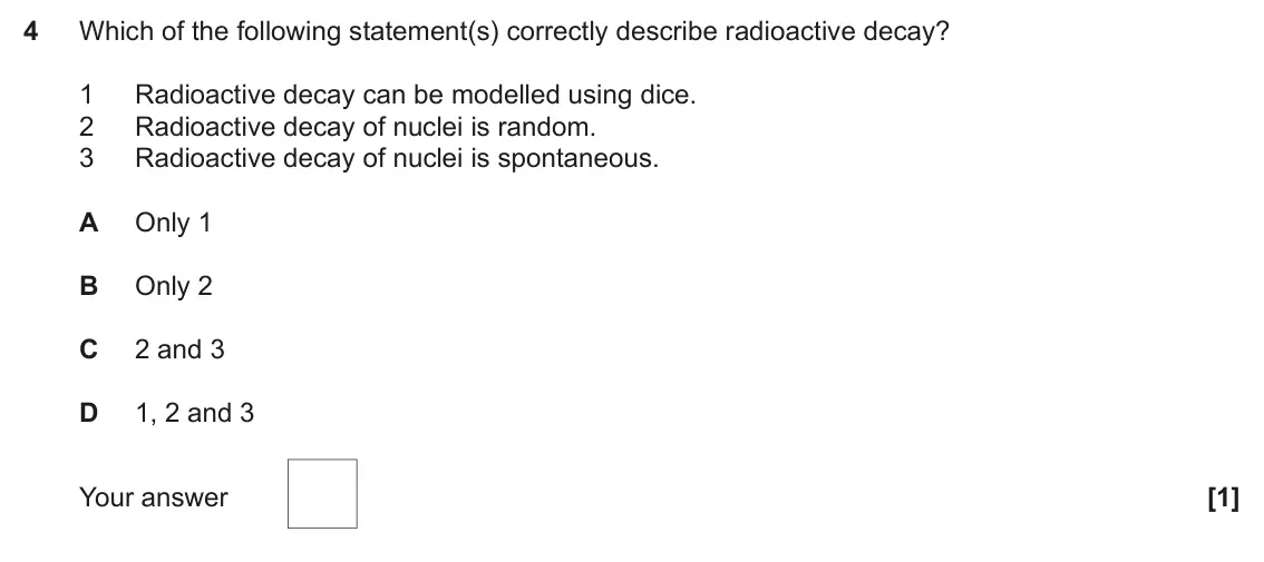 June 2022 Paper 2, question 4: Which of the following statement(s) correctly describe radioactive decay? 1 Radioactive decay can be modelled using dice. 2 Radioactive decay of nuclei is rando