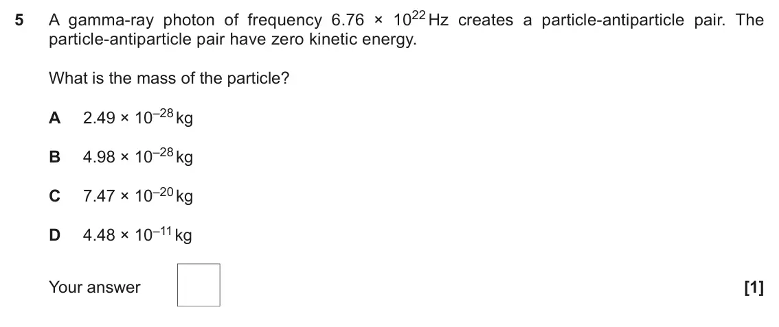June 2022 Paper 2, question 5: A gamma-ray photon of frequency 6.76 × 1022 Hz creates a particle-antiparticle pair. The 5 particle-antiparticle pair have zero kinetic energy. What is the mass