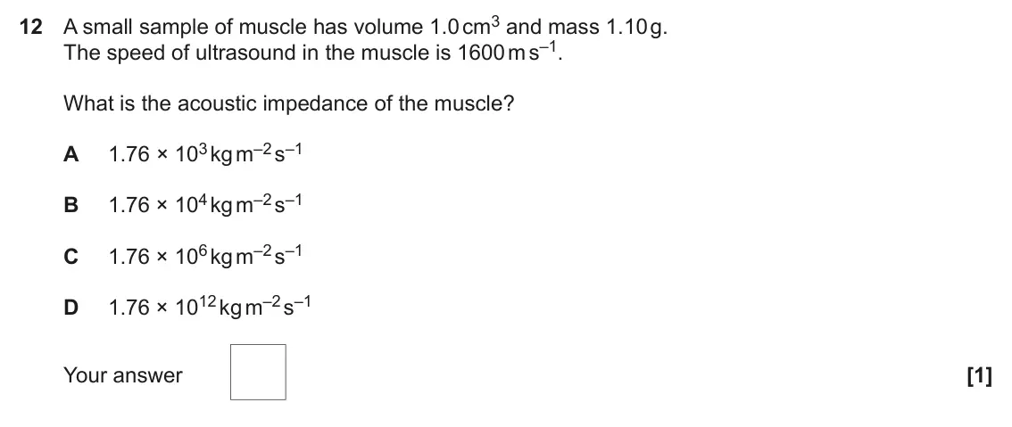 June 2022 Paper 2, question 12: A small sample of muscle has volume 1.0 cm3 and mass 1.10 g. The speed of ultrasound in the muscle is 1600 m s–1. What is the acoustic impedance of the muscle?