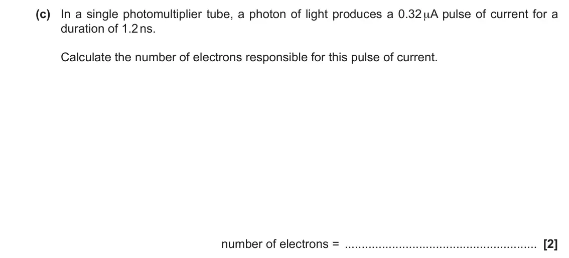 June 2022 Paper 2, question 23(c): In a single photomultiplier tube, a photon of light produces a 0.32 μA pulse of current for a duration of 1.2 ns. Calculate the number of electrons responsible 