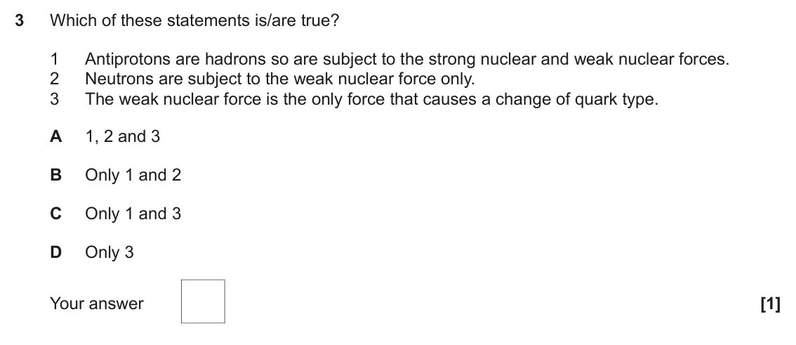 June 2023 Paper 2, question 3: Which of these statements is/are true? 1 Antiprotons are hadrons so are subject to the strong nuclear and weak nuclear forces. 2 Neutrons are subject to the wea
