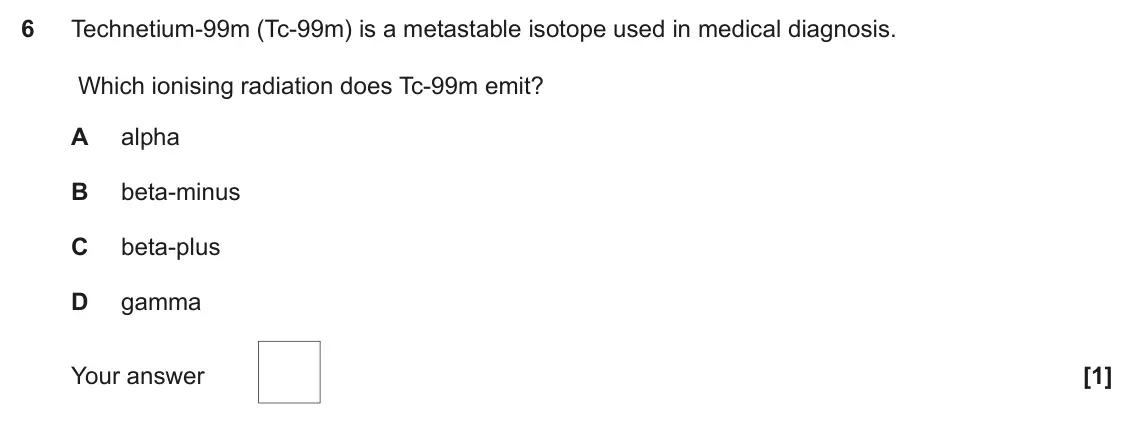 June 2023 Paper 2, question 6: Technetium-99m (Tc-99m) is a metastable isotope used in medical diagnosis. Which ionising radiation does Tc-99m emit? A alpha B beta-minus C beta-plus D gamma Y