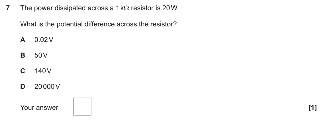 June 2023 Paper 2, question 7: The power dissipated across a 1 kΩ resistor is 20 W. What is the potential difference across the resistor? A 0.02 V B 50 V C 140 V D 20 000 V Your answer [1]