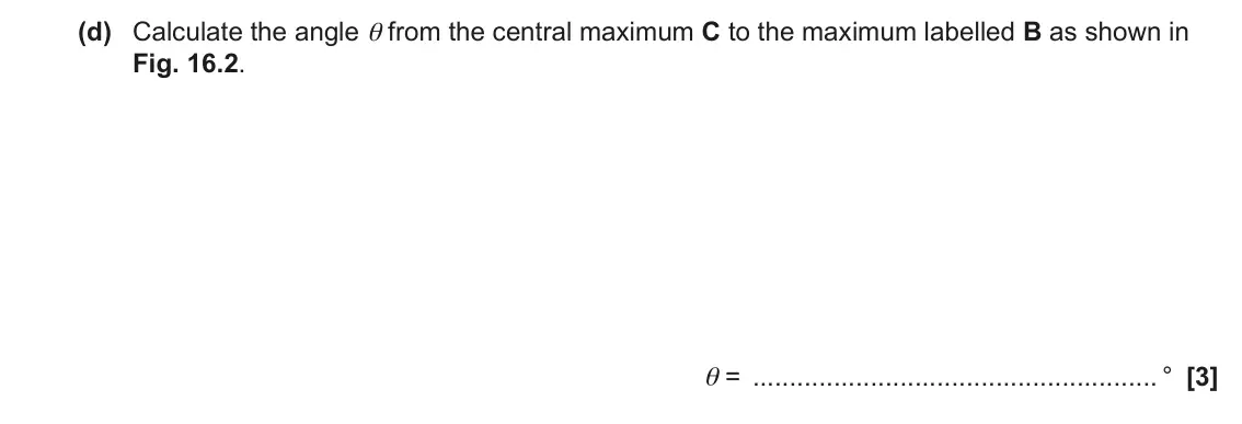 June 2023 Paper 2, question 16(d): Calculate the angle θ from the central maximum C to the maximum labelled B as shown in Fig. 16.2. θ = ° [3]