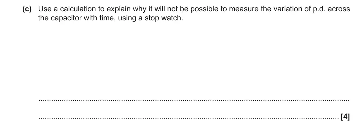 June 2023 Paper 2, question 20(c): Use a calculation to explain why it will not be possible to measure the variation of p.d. across the capacitor with time, using a stop watch. [4]