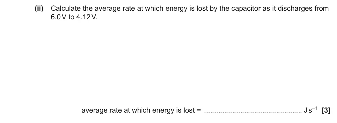 June 2023 Paper 2, question 20(e)(ii): Calculate the average rate at which energy is lost by the capacitor as it discharges from 6.0 V to 4.12 V. average rate at which energy is lost = J s–1 [3]