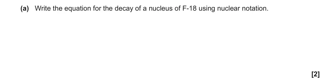 June 2023 Paper 2, question 22(a): Write the equation for the decay of a nucleus of F-18 using nuclear notation. [2]