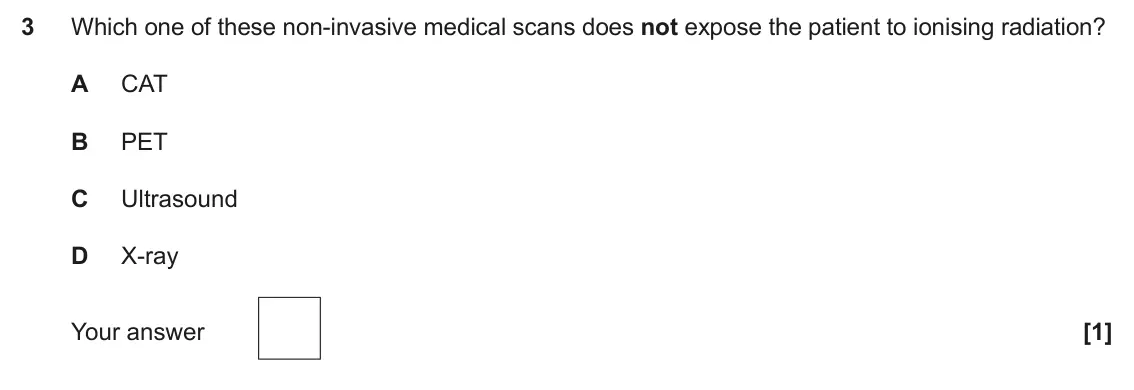 June 2024 Paper 2, question 3: Which one of these non‑invasive medical scans does not expose the patient to ionising radiation? A CAT B PET C Ultrasound D X‑ray Your answer [1]