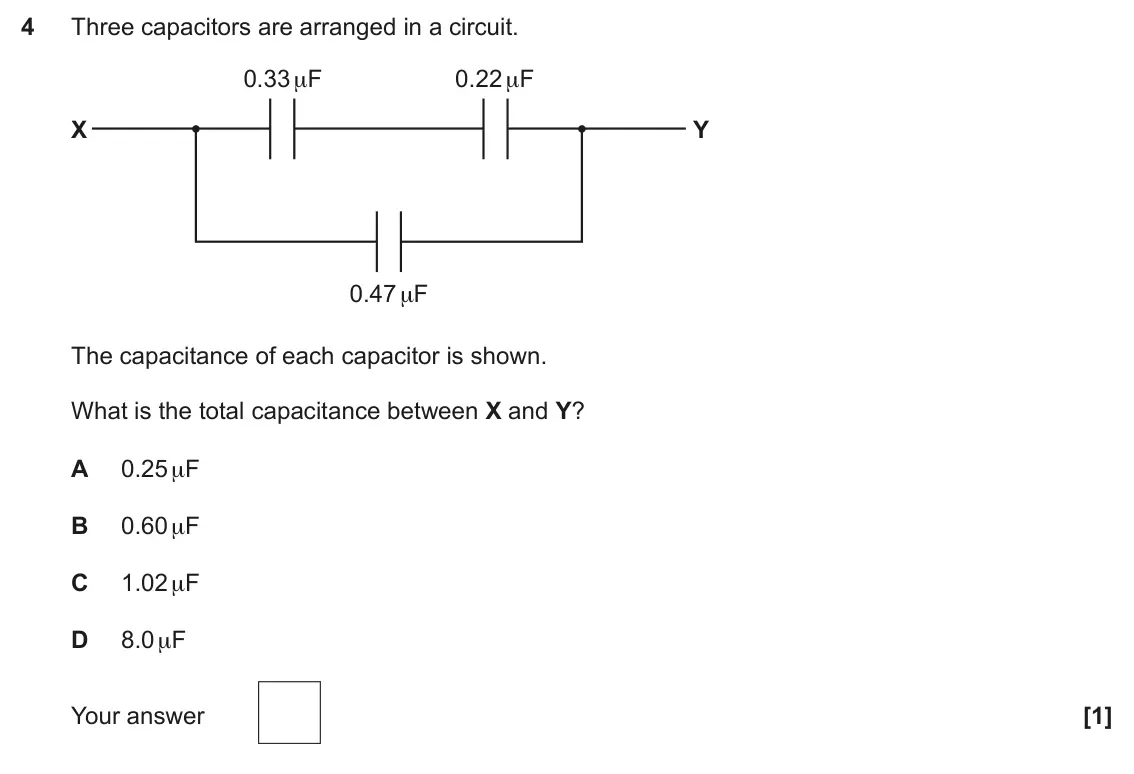 June 2024 Paper 2, question 4: Three capacitors are arranged in a circuit. 0.33 μF 0.22 μF X Y 0.47 μF The capacitance of each capacitor is shown. What is the total capacitance between X and