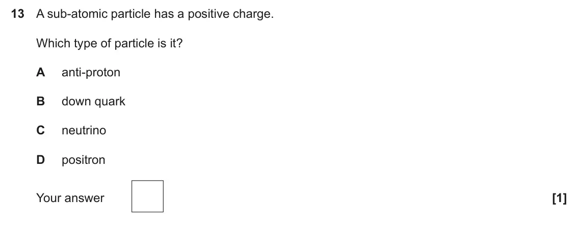 June 2024 Paper 2, question 13: A sub‑atomic particle has a positive charge. Which type of particle is it? A anti‑proton B down quark C neutrino D positron Your answer [1]