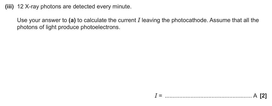 June 2024 Paper 2, question 19(b)(iii): 12 X‑ray photons are detected every minute. Use your answer to (a) to calculate the current I leaving the photocathode. Assume that all the photons of light pro