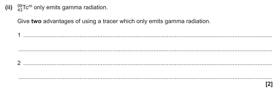 June 2024 Paper 2, question 21(a)(ii): 99 43Tcm only emits gamma radiation. Give two advantages of using a tracer which only emits gamma radiation. 1 2 [2]