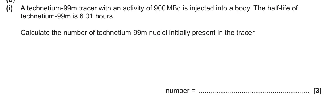 June 2024 Paper 2, question 21(b)(i): A technetium‑99m tracer with an activity of 900 MBq is injected into a body. The half‑life of technetium‑99m is 6.01 hours. Calculate the number of technetium‑9