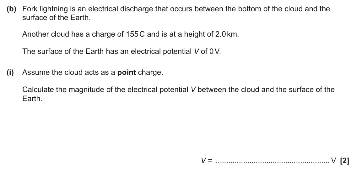 June 2024 Paper 2, question 22(b)(i): Assume the cloud acts as a point charge. Calculate the magnitude of the electrical potential V between the cloud and the surface of the Earth. V = V [2]