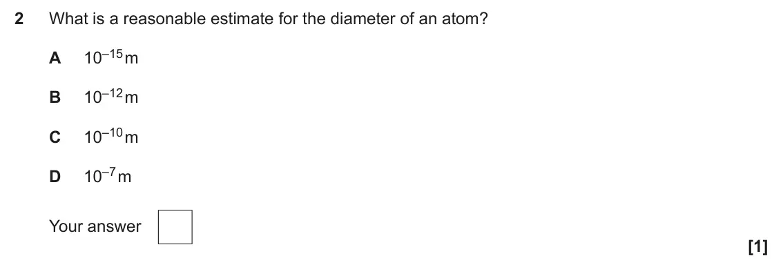 June 2025 Paper 2, question 2: What is a reasonable estimate for the diameter of an atom? 10–15 m A 10–12 m B 10–10 m C 10–7 m D Your answer [1]