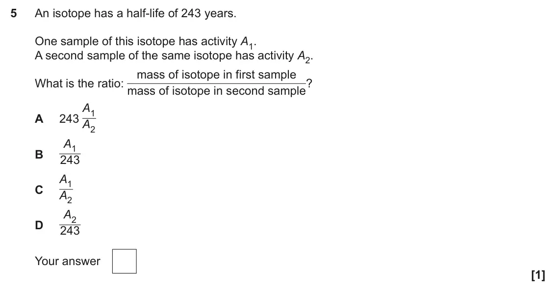 June 2025 Paper 2, question 5: An isotope has a half-life of 243 years. One sample of this isotope has activity A1. A second sample of the same isotope has activity A2. mass of isotope in fir