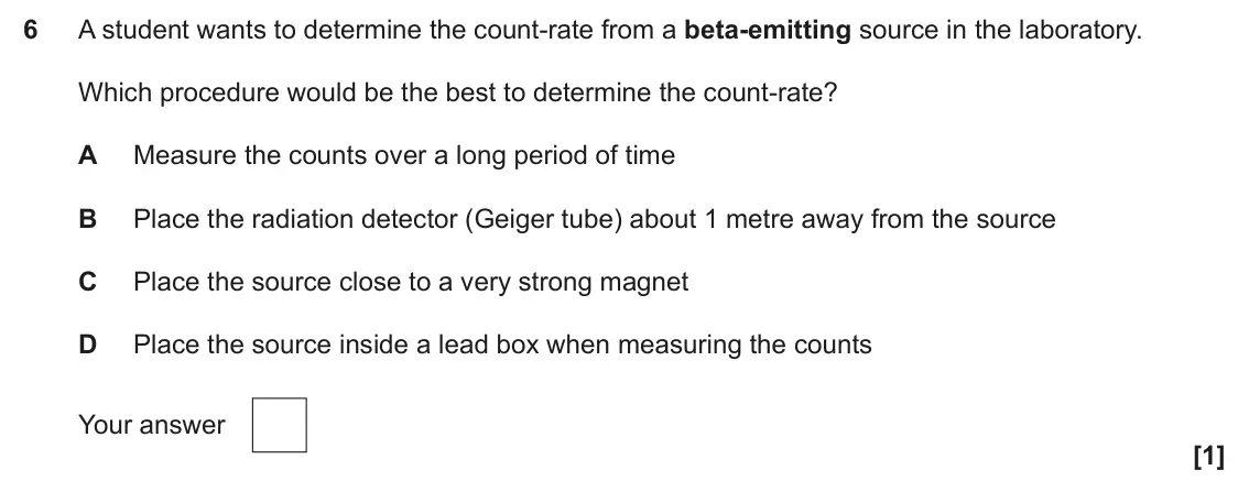 June 2025 Paper 2, question 6: A student wants to determine the count-rate from a beta-emitting source in the laboratory. Which procedure would be the best to determine the count-rate? A Meas