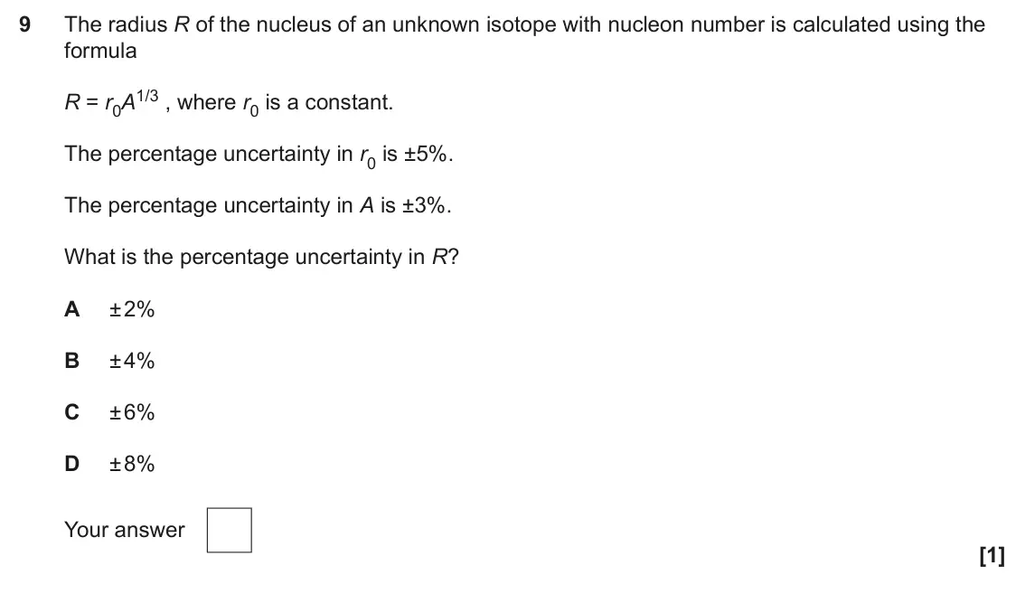 June 2025 Paper 2, question 9: The radius R of the nucleus of an unknown isotope with nucleon number is calculated using the formula R = r0A1/3 , where r0 is a constant. The percentage uncert