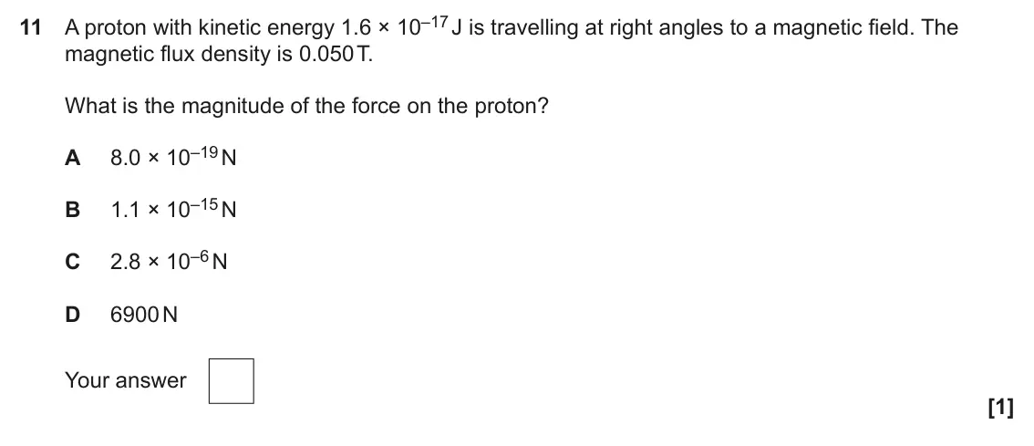 June 2025 Paper 2, question 11: A proton with kinetic energy 1.6 × 10–17 J is travelling at right angles to a magnetic field. The magnetic flux density is 0.050 T. What is the magnitude of the