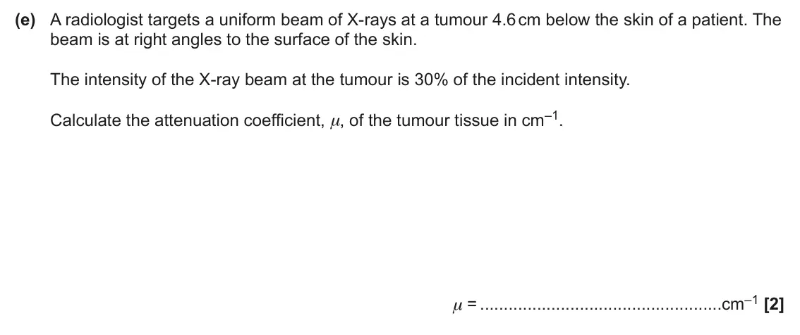 June 2025 Paper 2, question 18(e): A radiologist targets a uniform beam of X-rays at a tumour 4.6 cm below the skin of a patient. The beam is at right angles to the surface of the skin. The inten