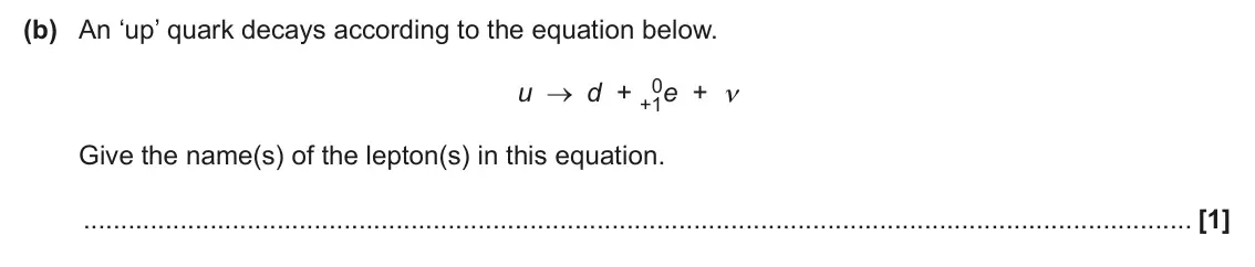 June 2025 Paper 2, question 19(b): An ‘up’ quark decays according to the equation below. 0e + ν u d + +1 Give the name(s) of the lepton(s) in this equation. [1]