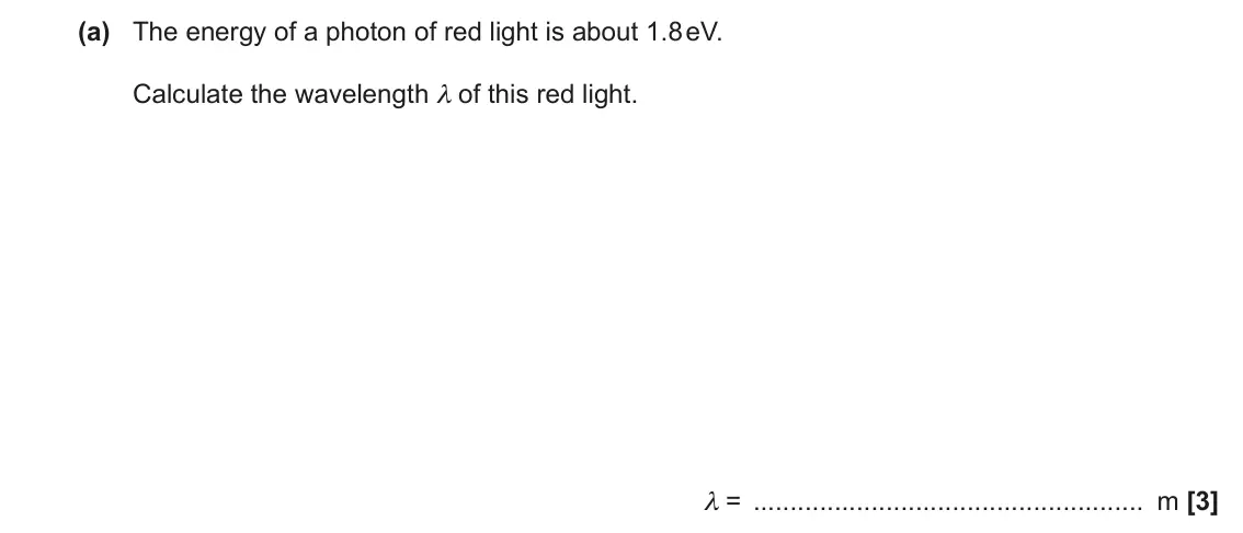 November 2020 Paper 2, question 17(a): The energy of a photon of red light is about 1.8 eV. Calculate the wavelength λ of this red light. λ = m [3]