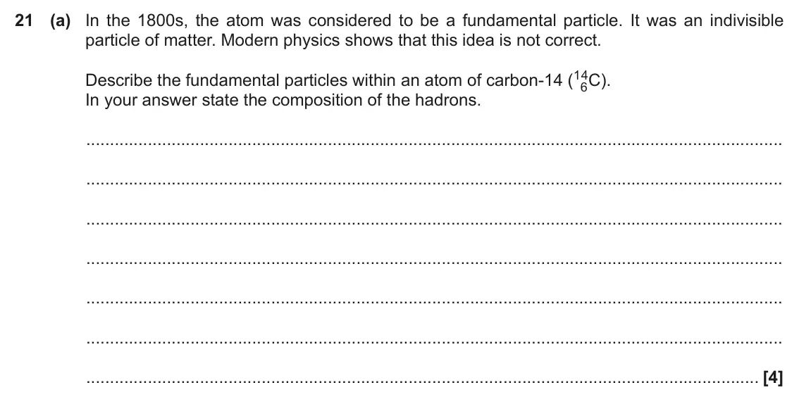 November 2020 Paper 2, question 21(a): In the 1800s, the atom was considered to be a fundamental particle. It was an indivisible particle of matter. Modern physics shows that this idea is not correct