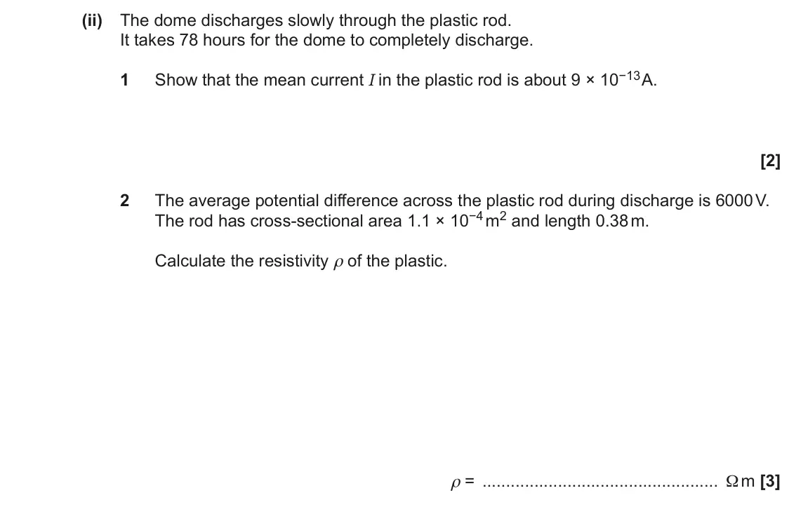 November 2020 Paper 2, question 23(b)(ii): The dome discharges slowly through the plastic rod. It takes 78 hours for the dome to completely discharge. 1 Show that the mean current I in the plastic rod is