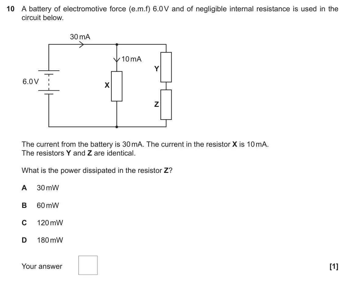 November 2021 Paper 2, question 10: A battery of electromotive force (e.m.f) 6.0 V and of negligible internal resistance is used in the circuit below. 30 mA 10 mA Y 6.0 V X Z The current from the