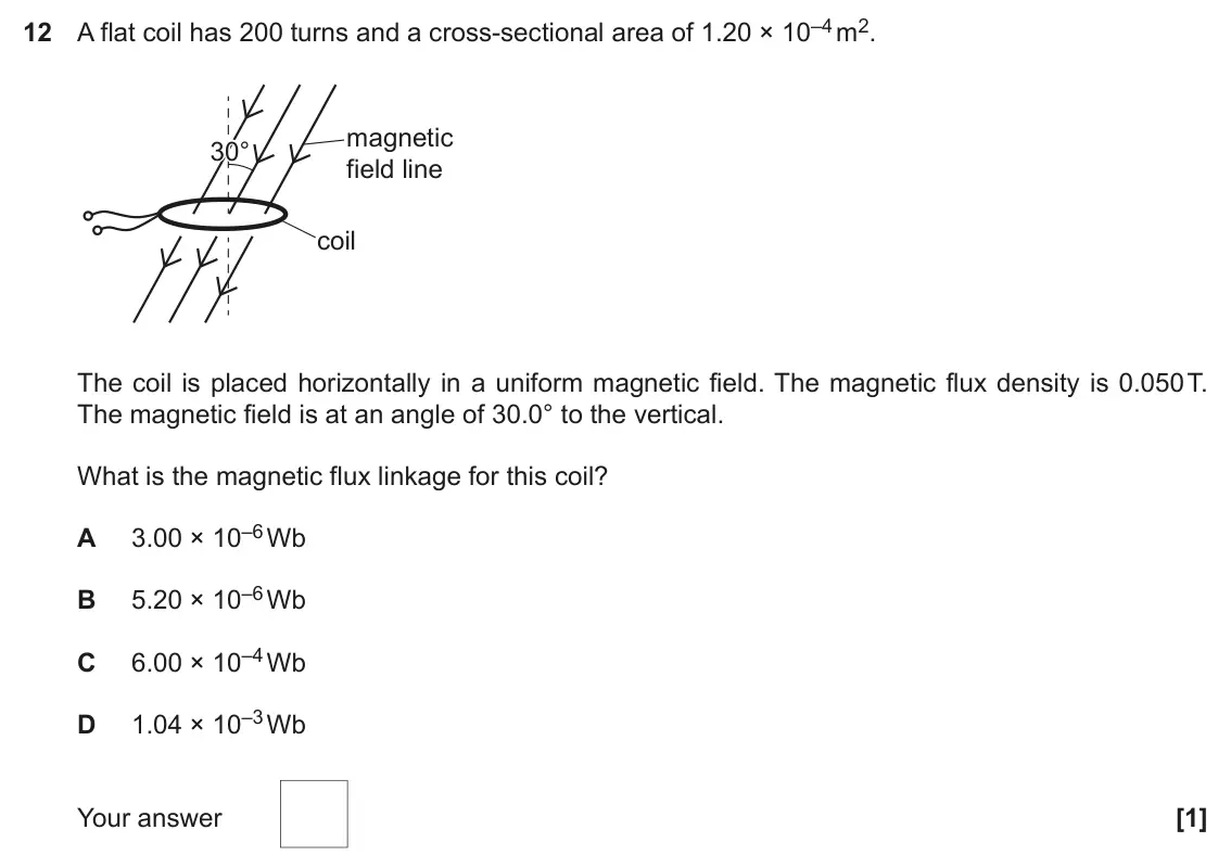 November 2021 Paper 2, question 12: A flat coil has 200 turns and a cross-sectional area of 1.20 × 10–4 m2. magnetic 30° 30° field line coil The coil is placed horizontally in a uniform magnetic f