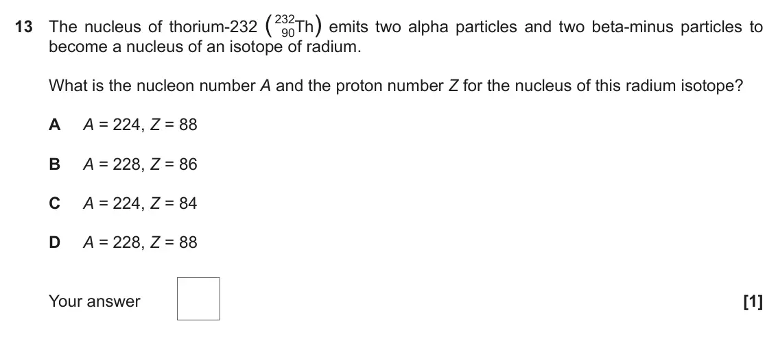November 2021 Paper 2, question 13: The nucleus of thorium-232 (232 90Th) emits two alpha particles and two beta-minus particles to become a nucleus of an isotope of radium. What is the nucleon nu