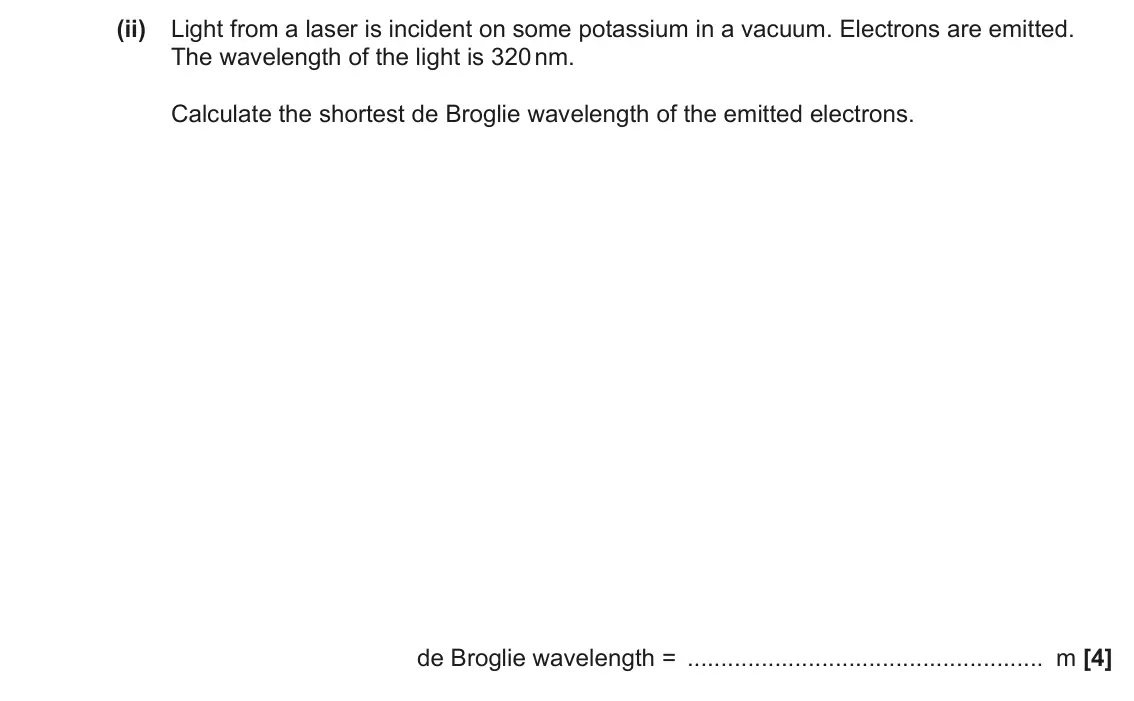 November 2021 Paper 2, question 17(b)(ii): Light from a laser is incident on some potassium in a vacuum. Electrons are emitted. The wavelength of the light is 320 nm. Calculate the shortest de Broglie wa