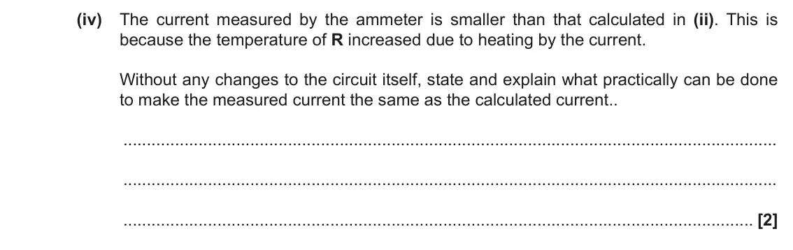 November 2021 Paper 2, question 18(a)(iv): The current measured by the ammeter is smaller than that calculated in (ii). This is because the temperature of R increased due to heating by the current. Witho