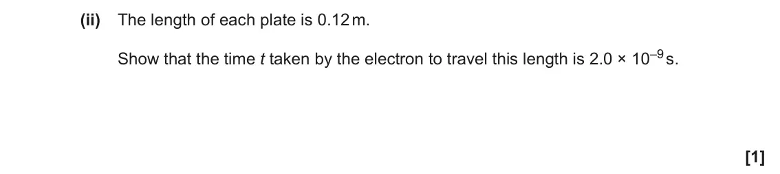 November 2021 Paper 2, question 24(a)(ii): The length of each plate is 0.12 m. Show that the time t taken by the electron to travel this length is 2.0 × 10–9 s. [1]