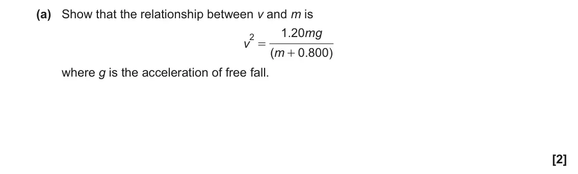 June 2018 Paper 3, question 4(a): Show that the relationship between v and m is 1 20 . mg 2 = v ( m 0 800 . ) + where g is the acceleration of free fall. [2]
