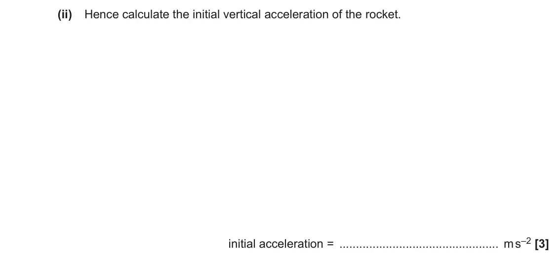 June 2019 Paper 3, question 1(c)(ii): Hence calculate the initial vertical acceleration of the rocket. initial acceleration = m s–2 [3]