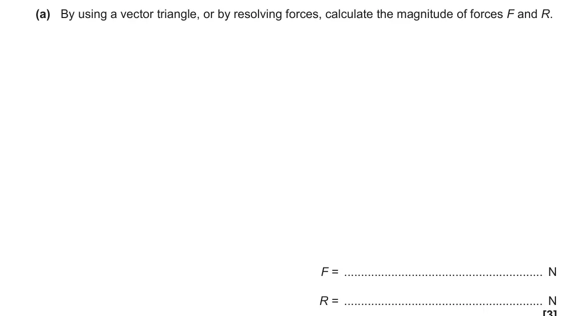 June 2019 Paper 3, question 4(a): By using a vector triangle, or by resolving forces, calculate the magnitude of forces F and R. F = N R = N [3]