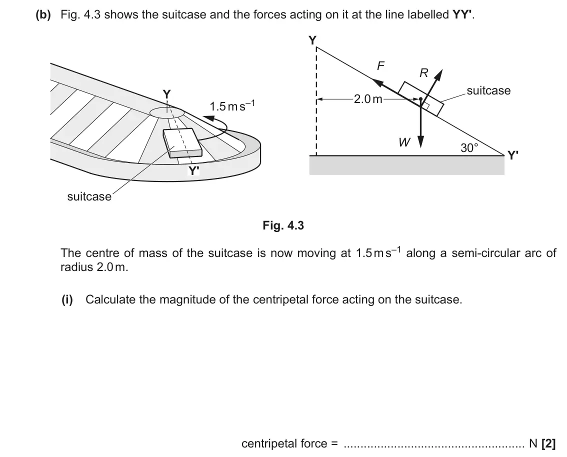 June 2019 Paper 3, question 4(b)(i): Calculate the magnitude of the centripetal force acting on the suitcase. centripetal force = N [2]