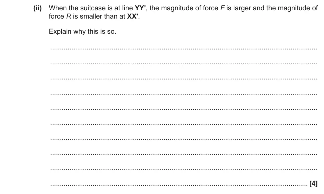 June 2019 Paper 3, question 4(b)(ii): When the suitcase is at line YY', the magnitude of force F is larger and the magnitude of force R is smaller than at XX'. Explain why this is so. [4]