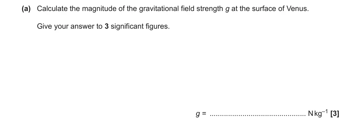June 2022 Paper 3, question 1(a): Calculate the magnitude of the gravitational field strength g at the surface of Venus. Give your answer to 3 significant figures. g = N kg–1 [3]