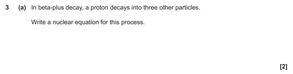 June 2022 Paper 3, question 3(a): In beta-plus decay, a proton decays into three other particles. Write a nuclear equation for this process. [2]
